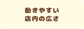 動きやすい店内の広さ