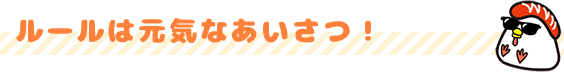 ルールは元気なあいさつ！